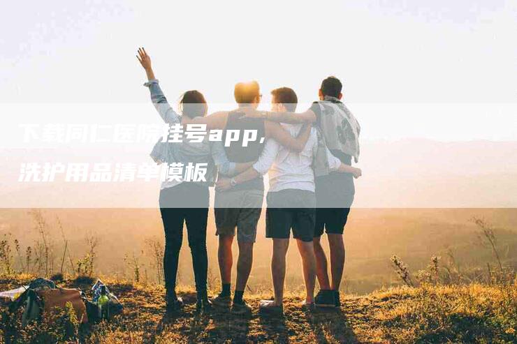 下载同仁医院挂号app,洗护用品清单模板-家政服务网