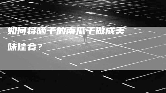 如何将晒干的南瓜干做成美味佳肴？-家政服务网