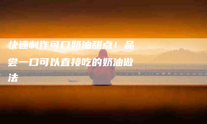 快速制作可口奶油甜点！品尝一口可以直接吃的奶油做法