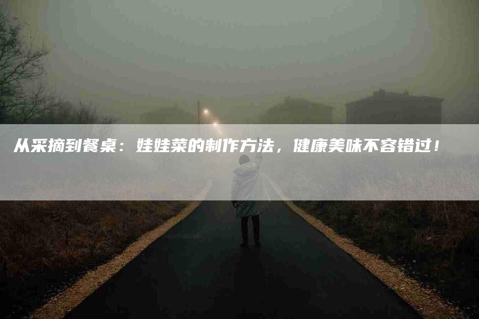 从采摘到餐桌：娃娃菜的制作方法，健康美味不容错过！-家政服务网