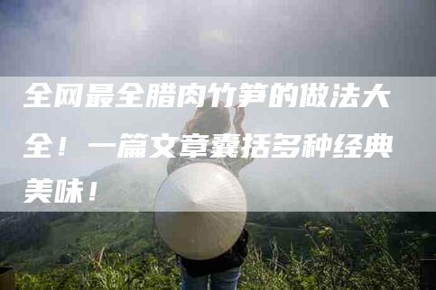 全网最全腊肉竹笋的做法大全！一篇文章囊括多种经典美味！-家政服务网