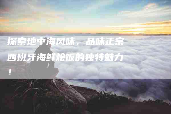 探索地中海风味，品味正宗西班牙海鲜烩饭的独特魅力！-家政服务网
