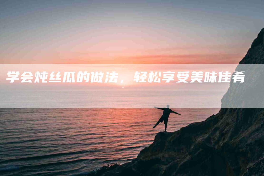 学会炖丝瓜的做法，轻松享受美味佳肴-家政服务网
