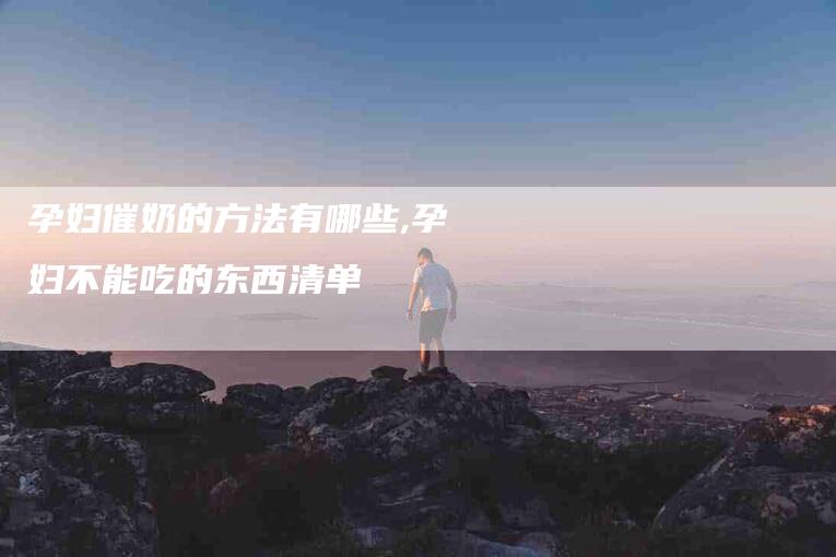 孕妇催奶的方法有哪些,孕妇不能吃的东西清单-家政服务网