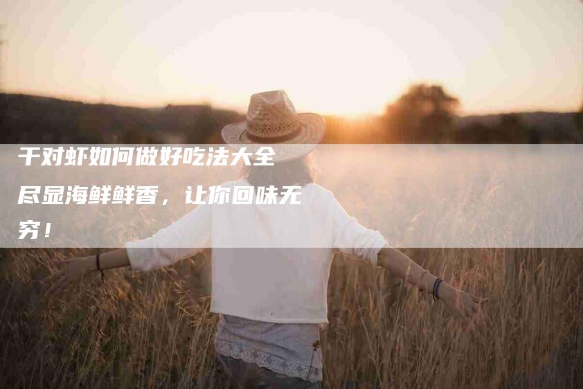 干对虾如何做好吃法大全 尽显海鲜鲜香，让你回味无穷！-家政服务网