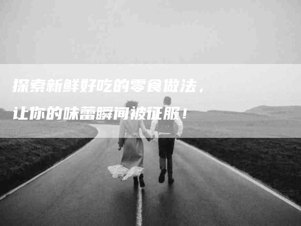 探索新鲜好吃的零食做法，让你的味蕾瞬间被征服！-家政服务网