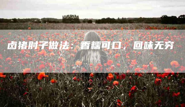 卤猪肘子做法：香糯可口，回味无穷-家政服务网