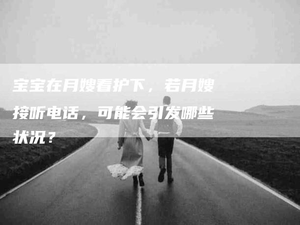 宝宝在月嫂看护下，若月嫂接听电话，可能会引发哪些状况？-家政服务网