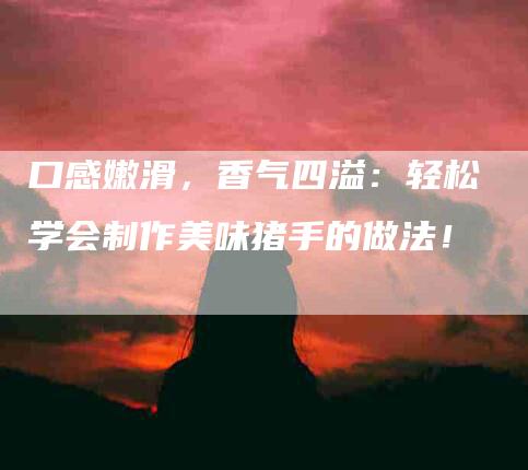 口感嫩滑，香气四溢：轻松学会制作美味猪手的做法！