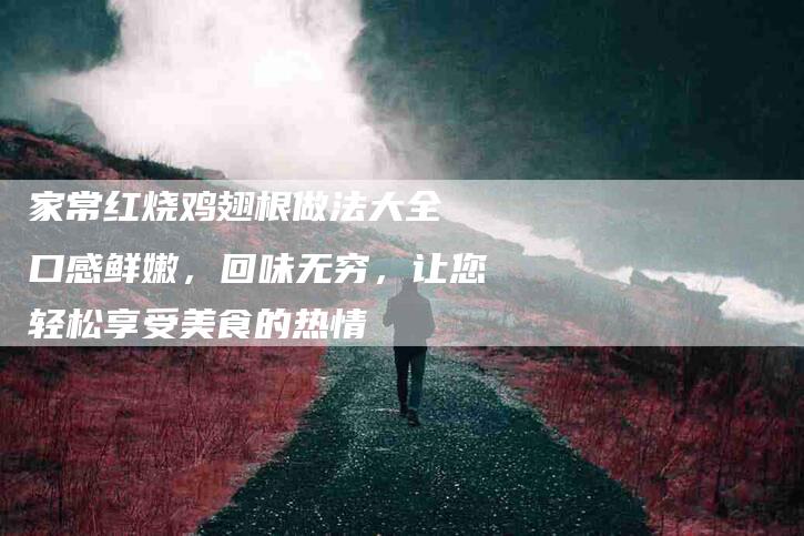 家常红烧鸡翅根做法大全 口感鲜嫩，回味无穷，让您轻松享受美食的热情-家政服务网