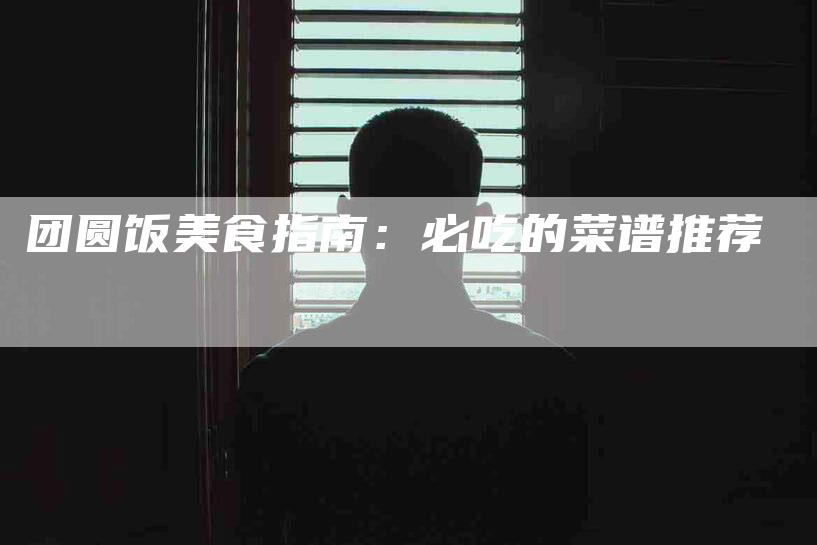 团圆饭美食指南：必吃的菜谱推荐-家政服务网