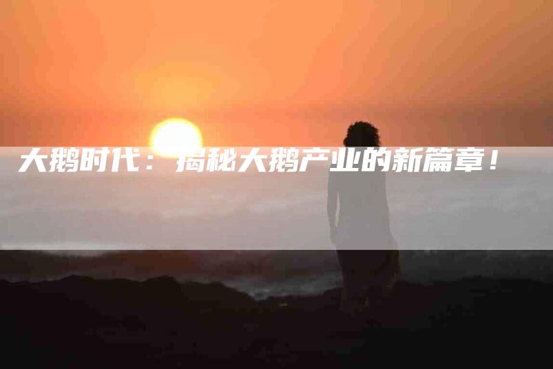 大鹅时代：揭秘大鹅产业的新篇章！