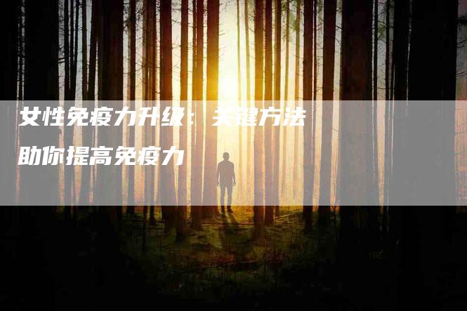 女性免疫力升级：关键方法助你提高免疫力