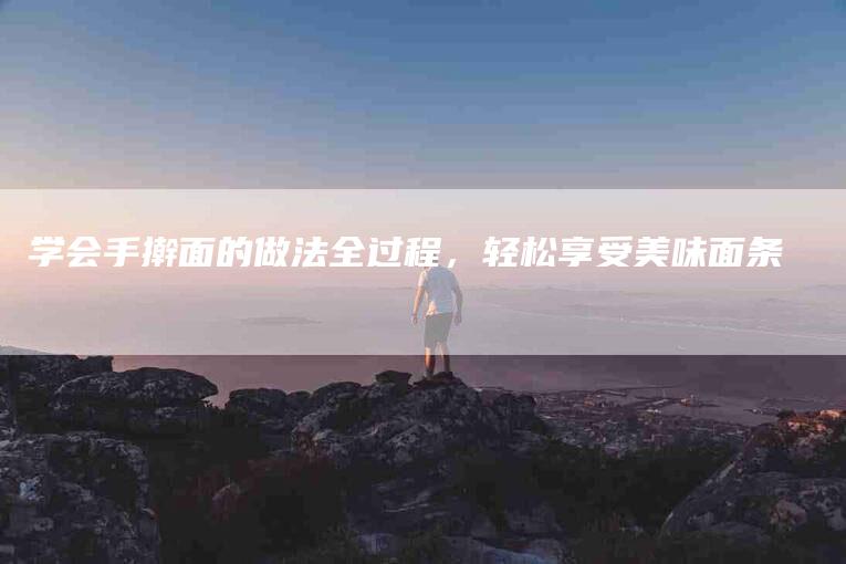 学会手擀面的做法全过程，轻松享受美味面条