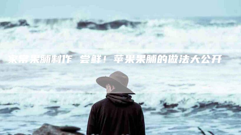 家常果脯制作 尝鲜！苹果果脯的做法大公开-家政服务网