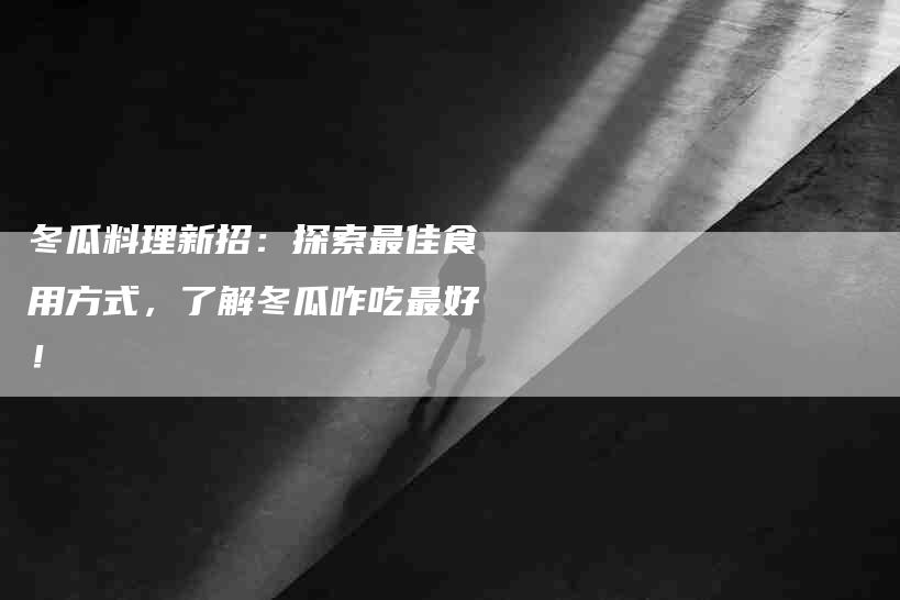 冬瓜料理新招：探索最佳食用方式，了解冬瓜咋吃最好！-家政服务网