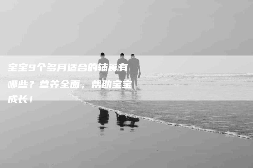 宝宝9个多月适合的辅食有哪些？营养全面，帮助宝宝成长！-家政服务网