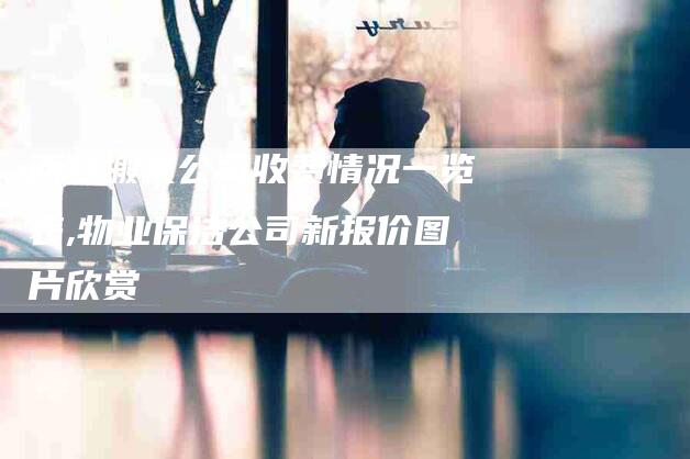 西安搬家公司收费情况一览表,物业保洁公司新报价图片欣赏-家政服务网