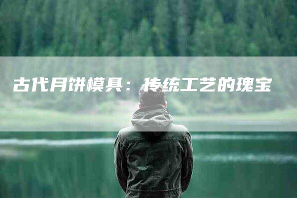 古代月饼模具：传统工艺的瑰宝-家政服务网