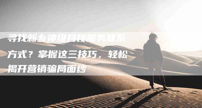 寻找新乡神级月嫂服务联系方式？掌握这三技巧，轻松揭开营销骗局面纱