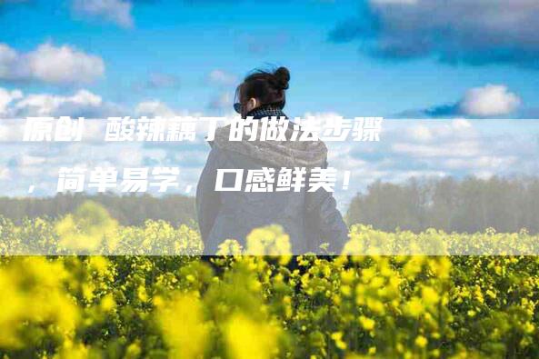 原创 酸辣藕丁的做法步骤，简单易学，口感鲜美！-家政服务网