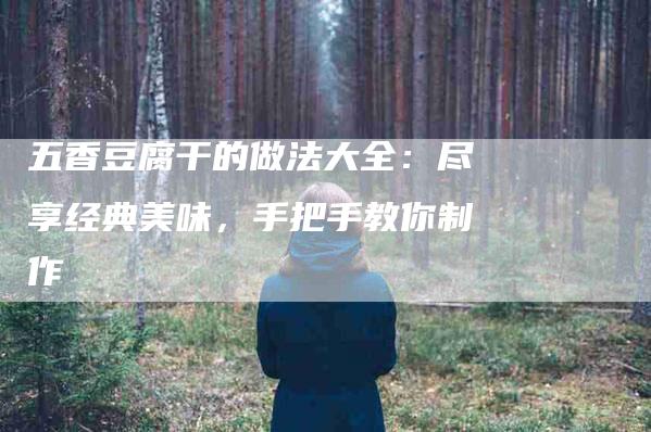 五香豆腐干的做法大全：尽享经典美味，手把手教你制作-家政服务网