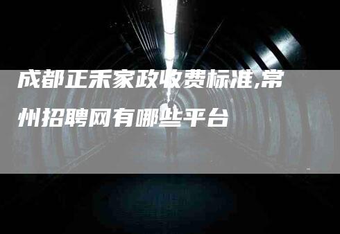 成都正禾家政收费标准,常州招聘网有哪些平台-家政服务网