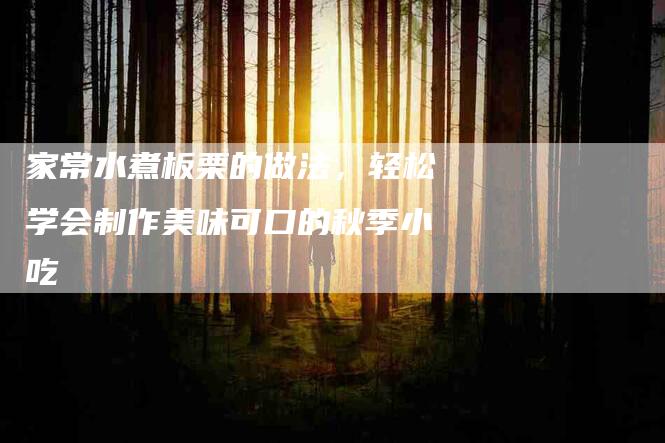 家常水煮板栗的做法，轻松学会制作美味可口的秋季小吃-家政服务网