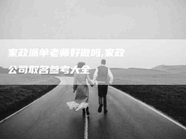 家政派单老师好做吗,家政公司取名参考大全-家政服务网