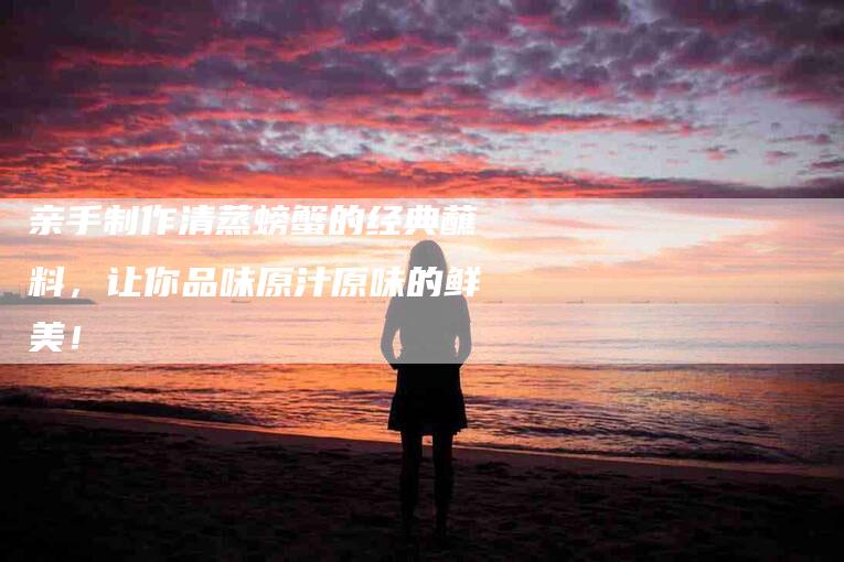 亲手制作清蒸螃蟹的经典蘸料，让你品味原汁原味的鲜美！