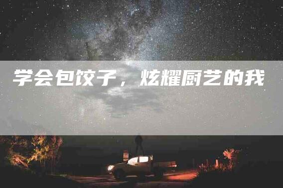 学会包饺子，炫耀厨艺的我-家政服务网