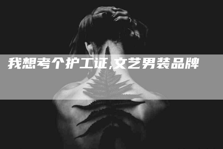 我想考个护工证,文艺男装品牌-家政服务网
