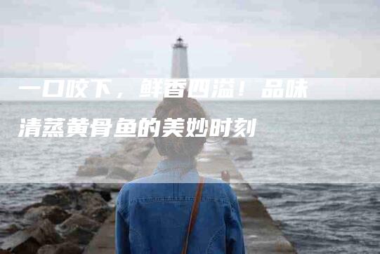 一口咬下，鲜香四溢！品味清蒸黄骨鱼的美妙时刻-家政服务网