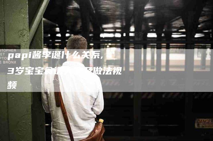 papi酱李诞什么关系,3岁宝宝食谱大全及做法视频