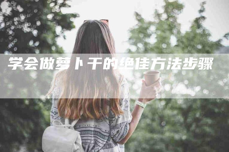 学会做萝卜干的绝佳方法步骤-家政服务网