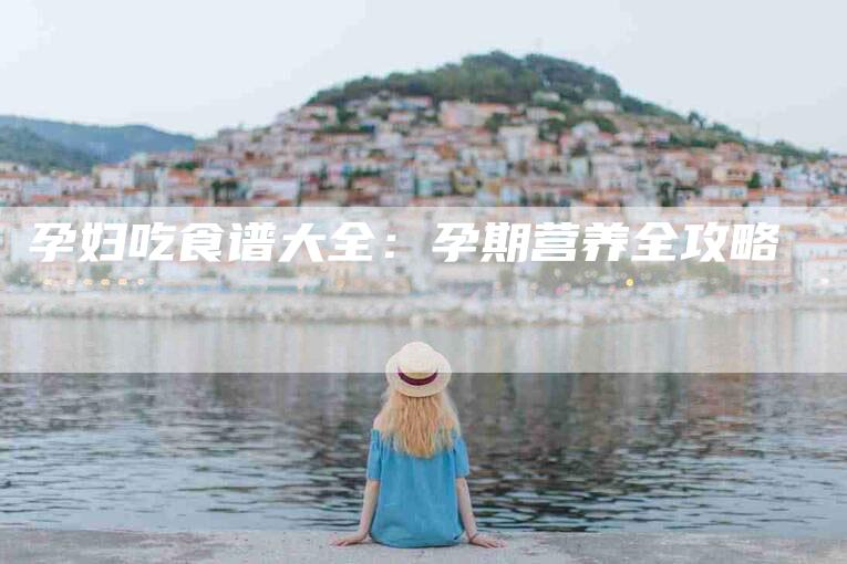孕妇吃食谱大全：孕期营养全攻略-家政服务网