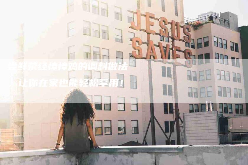 尝鲜荥经棒棒鸡的调料做法，让你在家也能轻松享用！-家政服务网