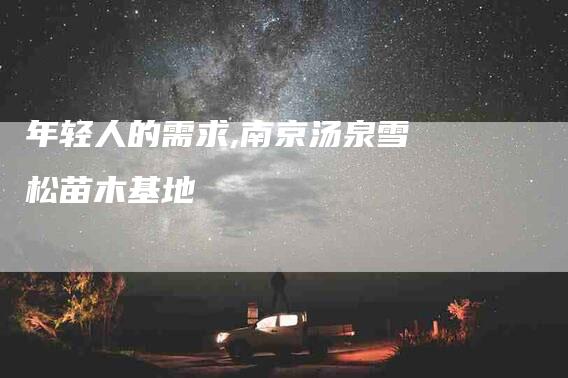 年轻人的需求,南京汤泉雪松苗木基地