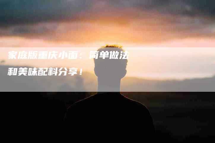 家庭版重庆小面：简单做法和美味配料分享！-家政服务网
