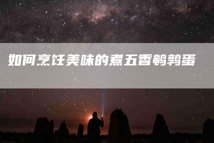 如何烹饪美味的煮五香鹌鹑蛋-家政服务网