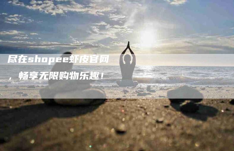 尽在shopee虾皮官网，畅享无限购物乐趣！-家政服务网