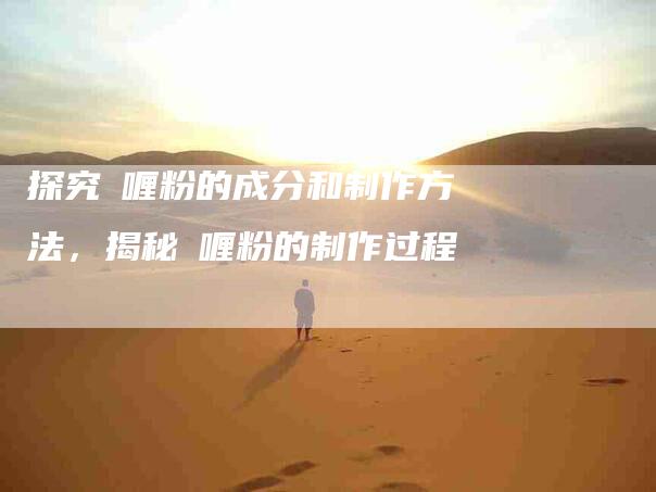 探究啫喱粉的成分和制作方法，揭秘啫喱粉的制作过程-家政服务网