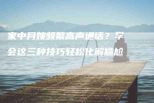 家中月嫂频繁高声通话？学会这三种技巧轻松化解尴尬