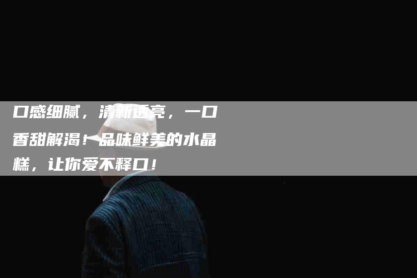 口感细腻，清新透亮，一口香甜解渴！品味鲜美的水晶糕，让你爱不释口！-家政服务网