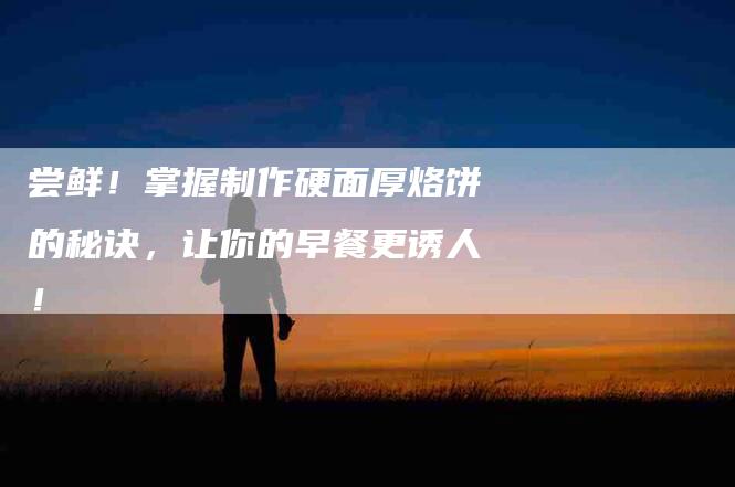 尝鲜！掌握制作硬面厚烙饼的秘诀，让你的早餐更诱人！