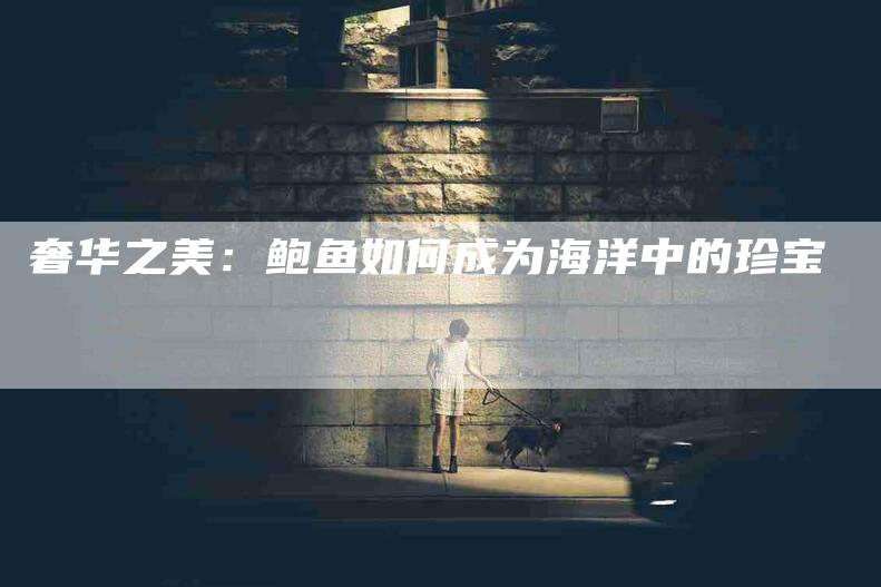 奢华之美：鲍鱼如何成为海洋中的珍宝-家政服务网