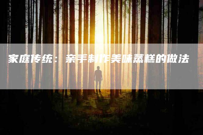 家庭传统：亲手制作美味蒸糕的做法-家政服务网