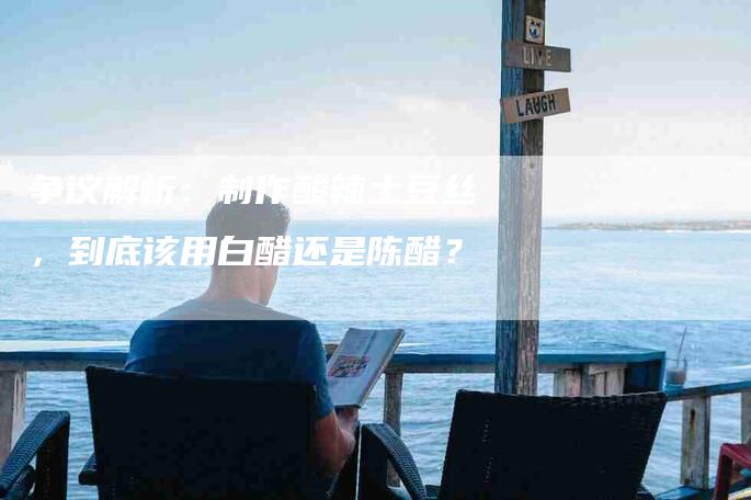 争议解析：制作酸辣土豆丝，到底该用白醋还是陈醋？-家政服务网