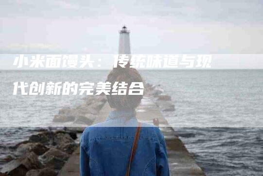 小米面馒头：传统味道与现代创新的完美结合-家政服务网