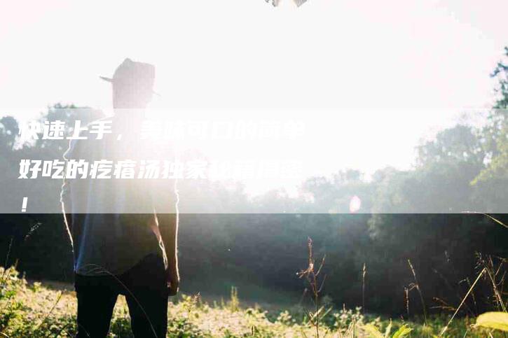 快速上手，美味可口的简单好吃的疙瘩汤独家秘籍揭密！-家政服务网